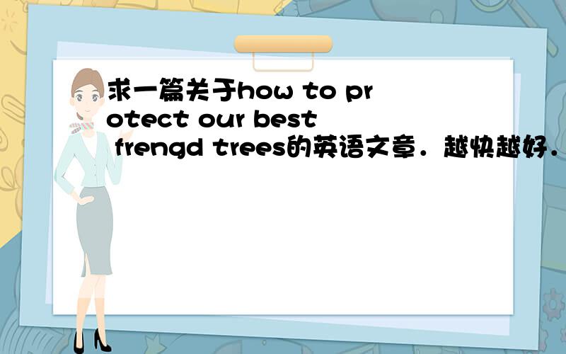 求一篇关于how to protect our best frengd trees的英语文章．越快越好．．．