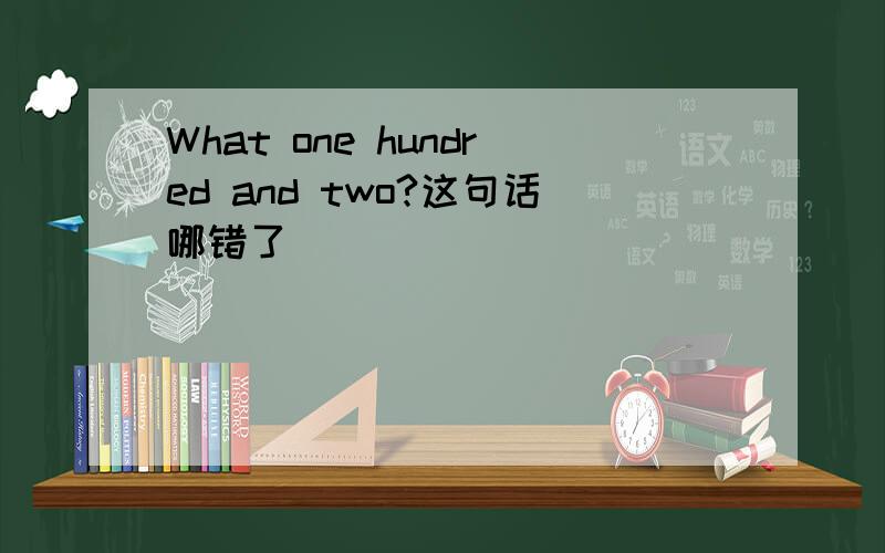 What one hundred and two?这句话哪错了