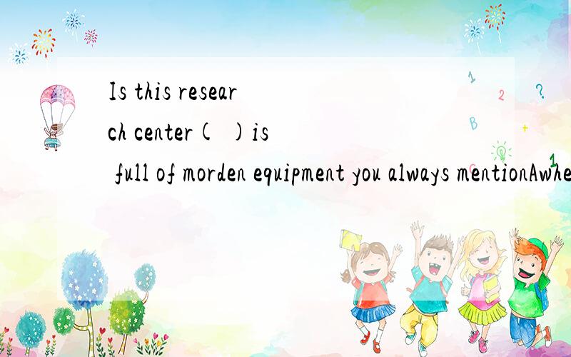 Is this research center( )is full of morden equipment you always mentionAwhereB.thatC.the one thatD.the one where