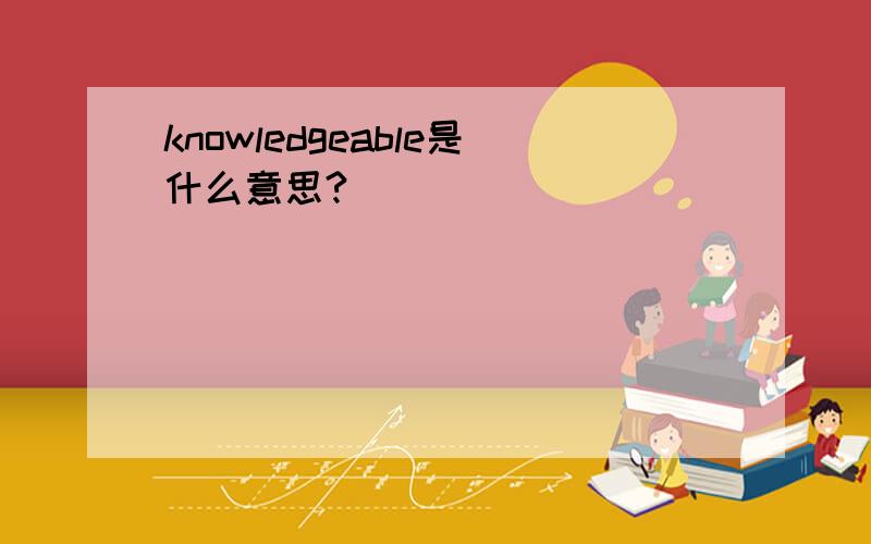 knowledgeable是什么意思?