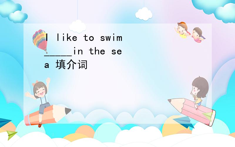 I like to swim_____in the sea 填介词