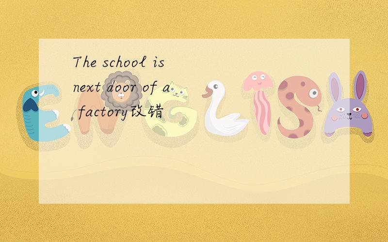 The school is next door of a factory改错