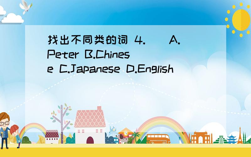 找出不同类的词 4.（）A.Peter B.Chinese C.Japanese D.English