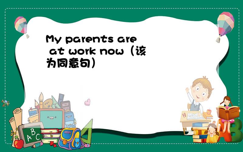 My parents are at work now（该为同意句）