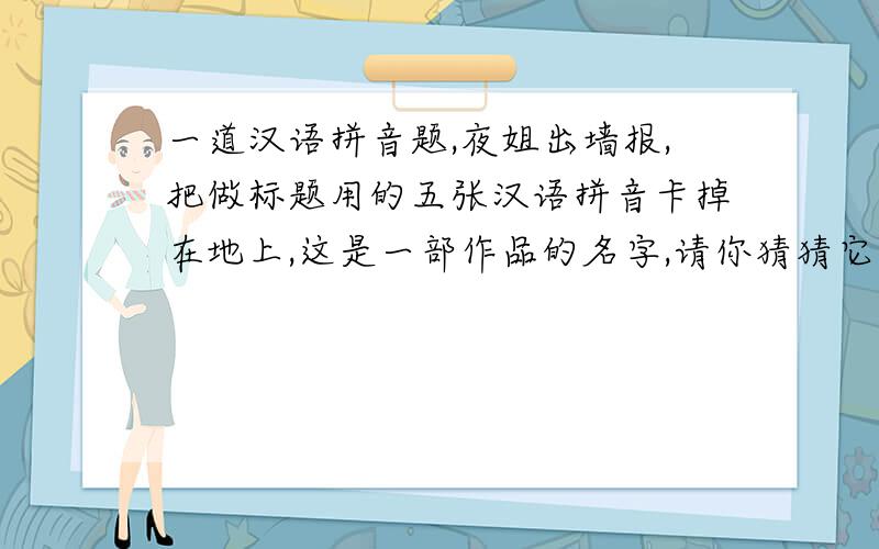 一道汉语拼音题,夜姐出墙报,把做标题用的五张汉语拼音卡掉在地上,这是一部作品的名字,请你猜猜它是什么?并用汉语拼音把它的作者写下来.H S I J I
