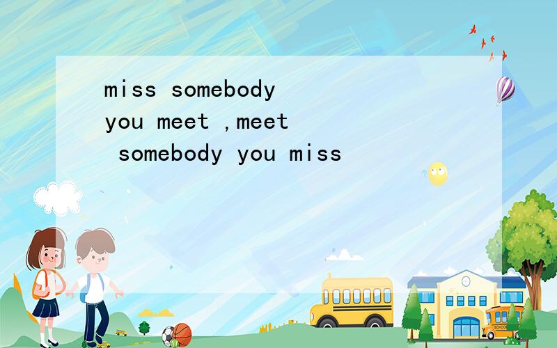 miss somebody you meet ,meet somebody you miss