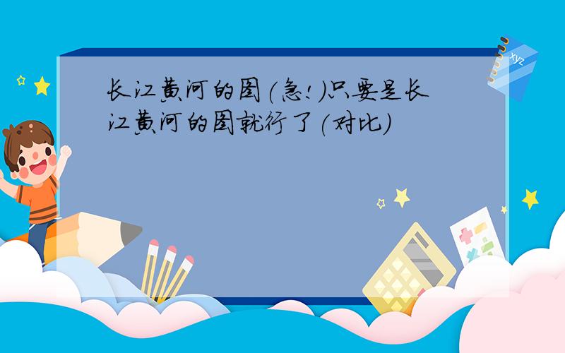 长江黄河的图(急!)只要是长江黄河的图就行了(对比)