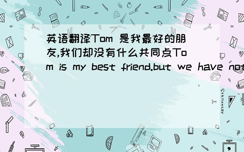 英语翻译Tom 是我最好的朋友,我们却没有什么共同点Tom is my best friend.but we have nothing ___ ___元旦我们放了三天假,去乐山旅游了We had three days ___ ___ in New Year day and visited leshan