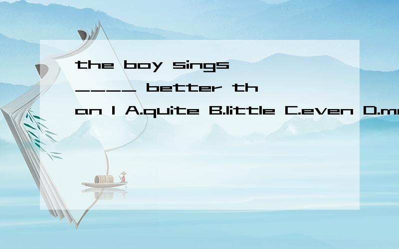the boy sings ____ better than l A.quite B.little C.even D.more