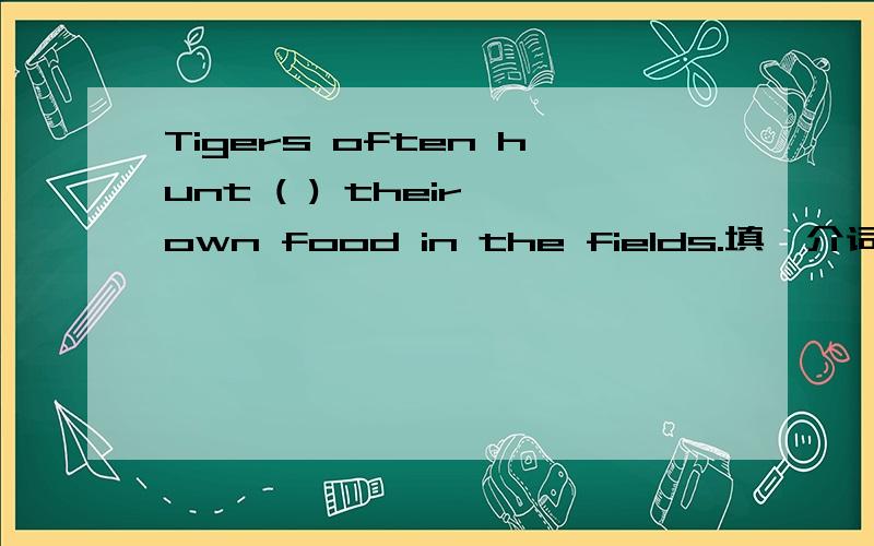 Tigers often hunt ( ) their own food in the fields.填一介词