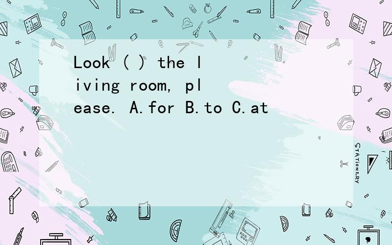 Look ( ) the living room, please. A.for B.to C.at