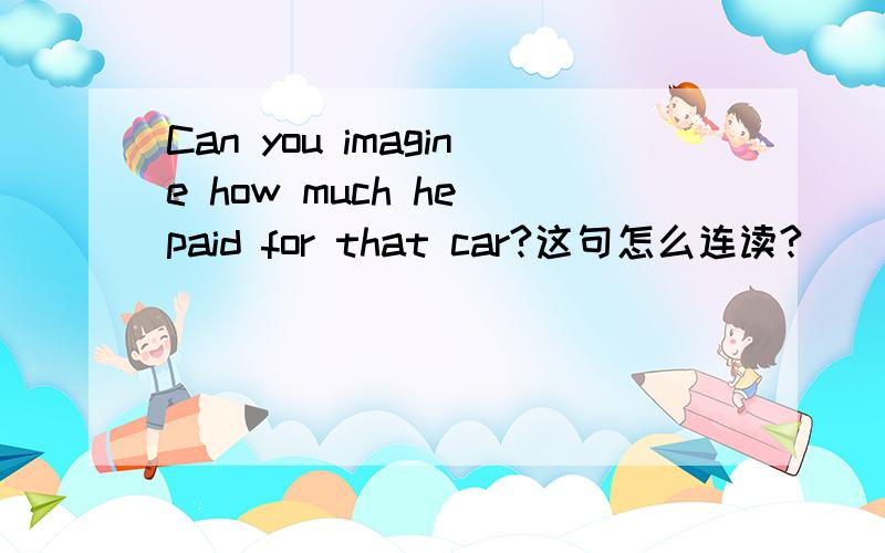 Can you imagine how much he paid for that car?这句怎么连读?