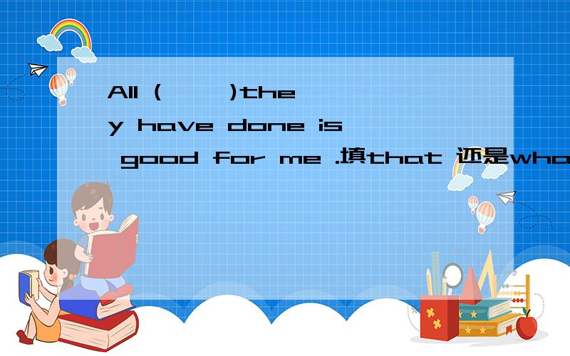 All (     )they have done is good for me .填that 还是what