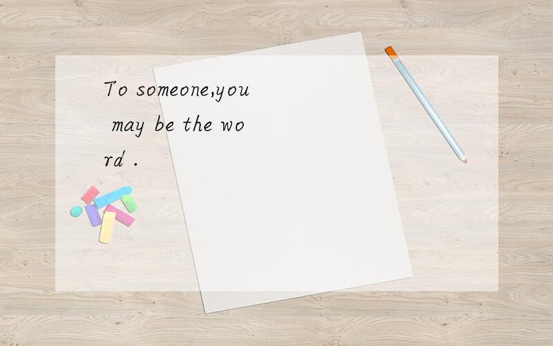 To someone,you may be the word .