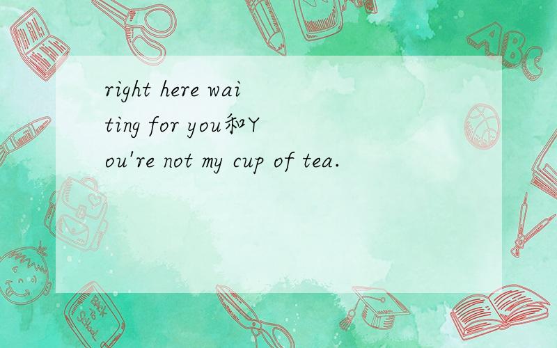 right here waiting for you和You're not my cup of tea.