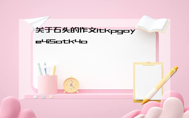 关于石头的作文ltkpgoye4i5otk4o