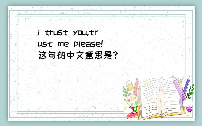i trust you,trust me please!这句的中文意思是?