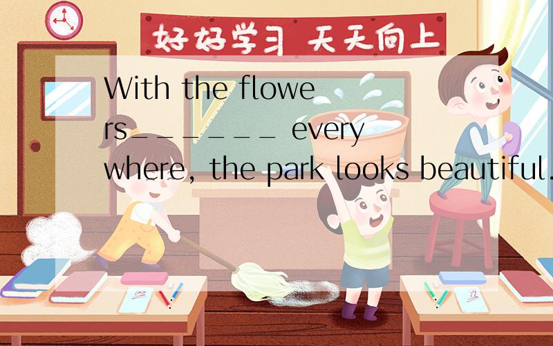 With the flowers______ everywhere, the park looks beautiful.选项: a、to bloom  b、 blooming c、 be blooming d、 to be blooming
