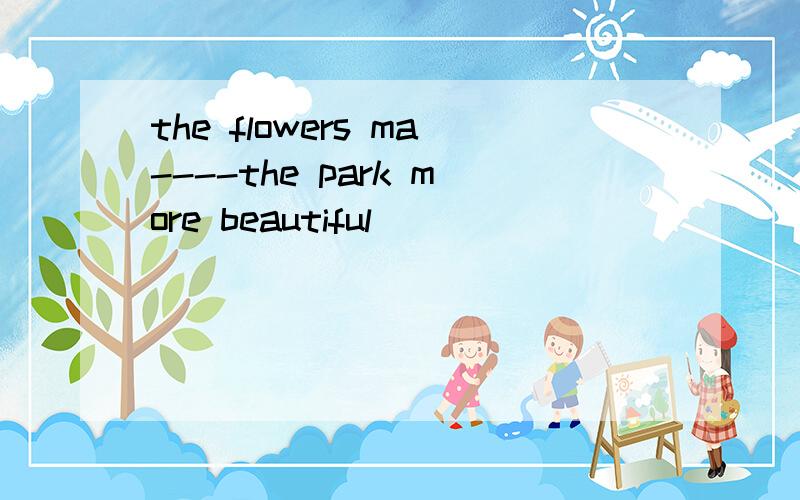 the flowers ma----the park more beautiful