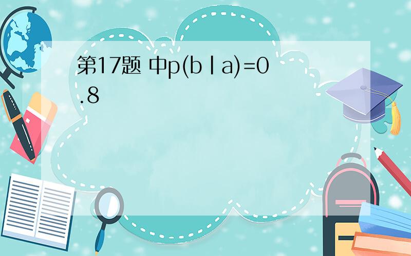 第17题 中p(b|a)=0.8