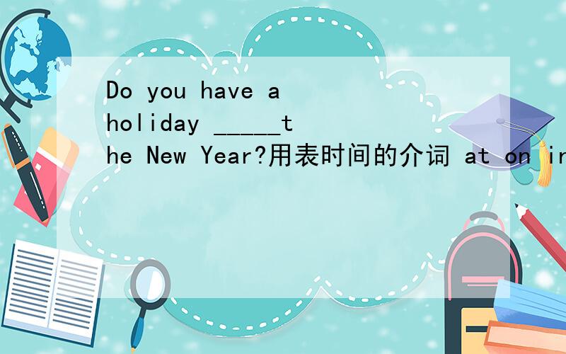 Do you have a holiday _____the New Year?用表时间的介词 at on in 应该用哪个 为什么