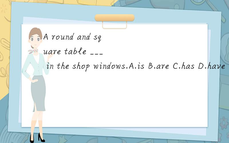 A round and square table ___ in the shop windows.A.is B.are C.has D.have