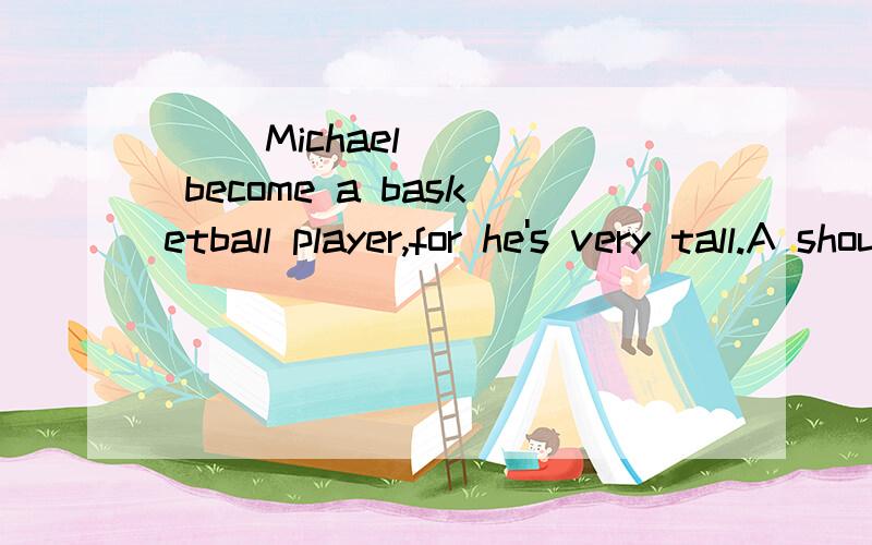 () Michael ___ become a basketball player,for he's very tall.A should B can't C may D needn't