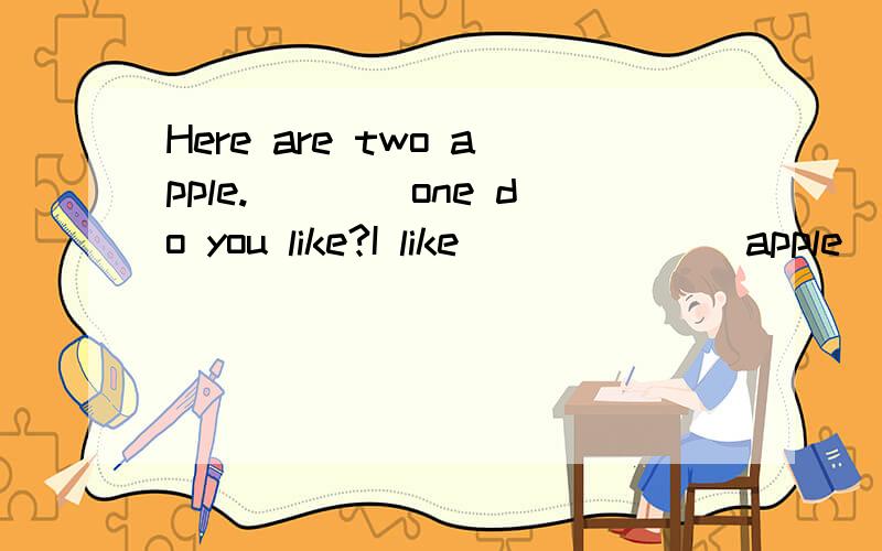 Here are two apple.____one do you like?I like ___ ___apple