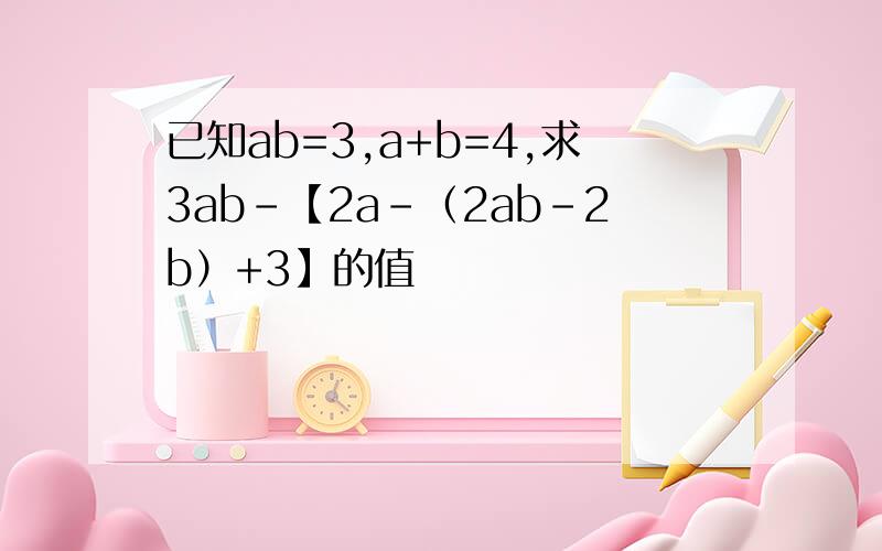 已知ab=3,a+b=4,求3ab-【2a-（2ab-2b）+3】的值