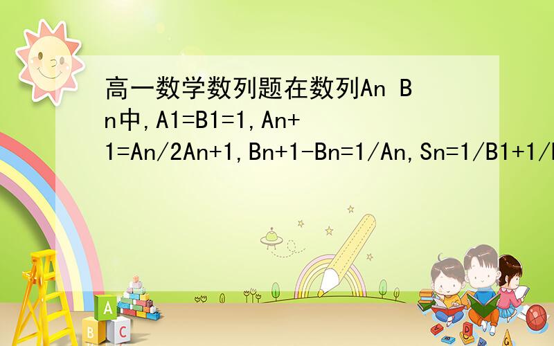 高一数学数列题在数列An Bn中,A1=B1=1,An+1=An/2An+1,Bn+1-Bn=1/An,Sn=1/B1+1/B2+1/B3+.+1/Bn1；求Bn2；求证Sn小于四分之九