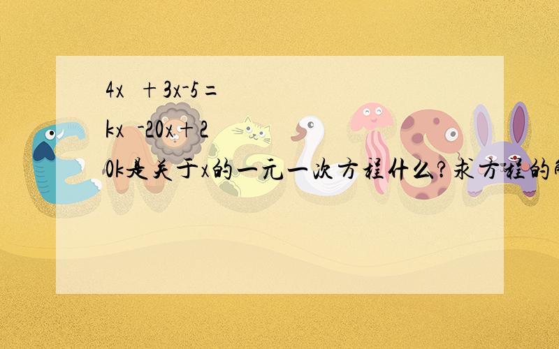 4x²+3x-5=kx²-20x+20k是关于x的一元一次方程什么?求方程的解.关于x的方程2x-4=3m和x+2=m有相同的解,则m的值是多少?4x²+3x-5=kx²-20x+20k是关于x的一元一次方程，k的值是什么？求方程的解