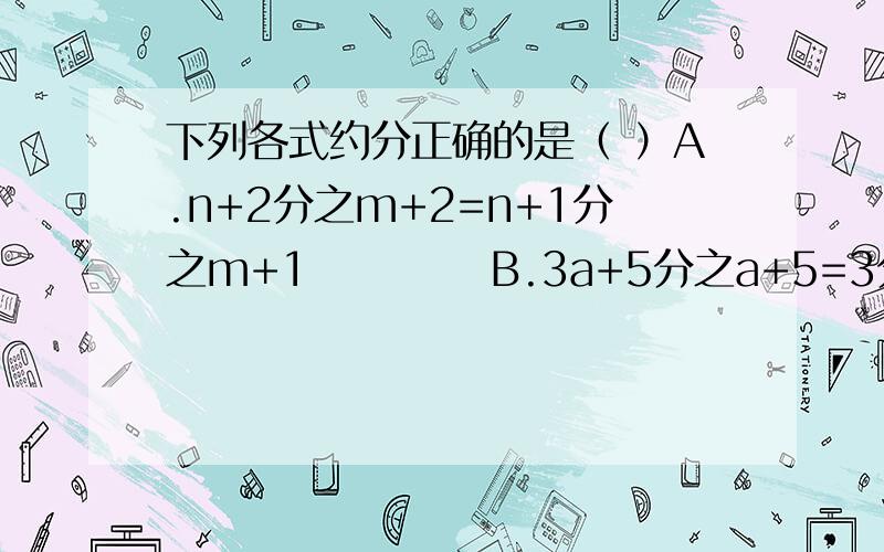下列各式约分正确的是（ ）A.n+2分之m+2=n+1分之m+1           B.3a+5分之a+5=3分之1C.20a（y-x）分之12a^3（x-y）=-20分之12a^2          D.a-b分之a^2-b^2=a+b