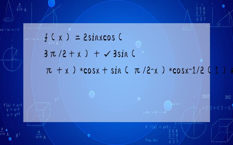 f(x)=2sinxcos(3π/2+x)+√3sin(π+x)*cosx+sin(π/2-x)*cosx-1/2(1)求最小正周期和值域(2)写出函数f(x)取得最大值时x的集合(3)求f(x)的单调递增区间