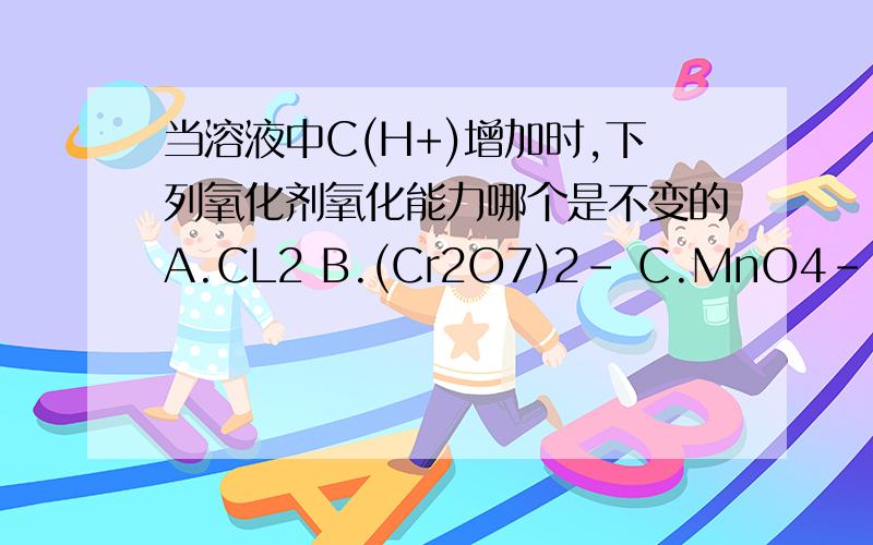 当溶液中C(H+)增加时,下列氧化剂氧化能力哪个是不变的A.CL2 B.(Cr2O7)2- C.MnO4- D.H2O2