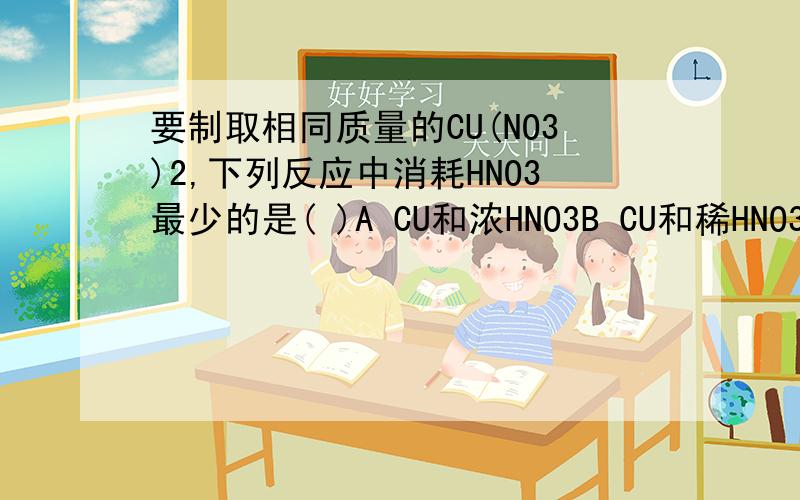要制取相同质量的CU(NO3)2,下列反应中消耗HNO3最少的是( )A CU和浓HNO3B CU和稀HNO3C CUO和HNO3D CU2O和HNO3