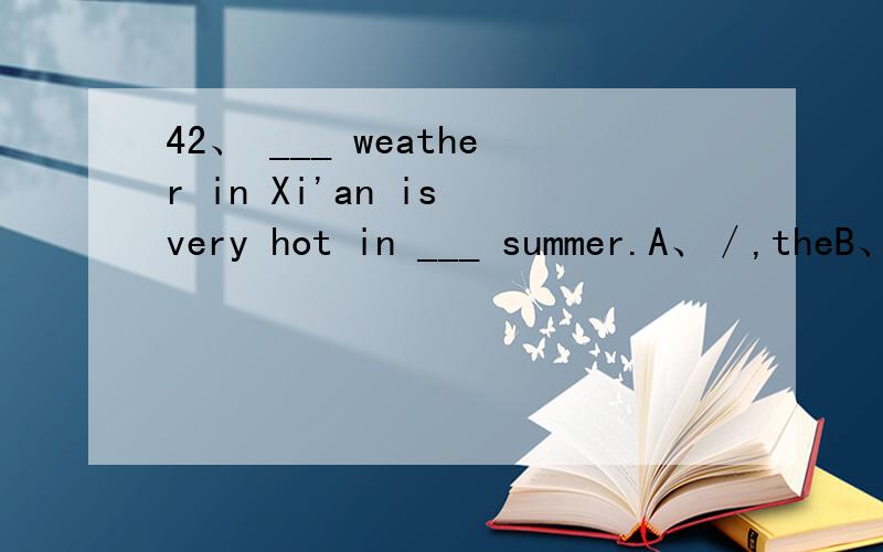 42、 ___ weather in Xi'an is very hot in ___ summer.A、／,theB、The,／C、The,theD、／,／
