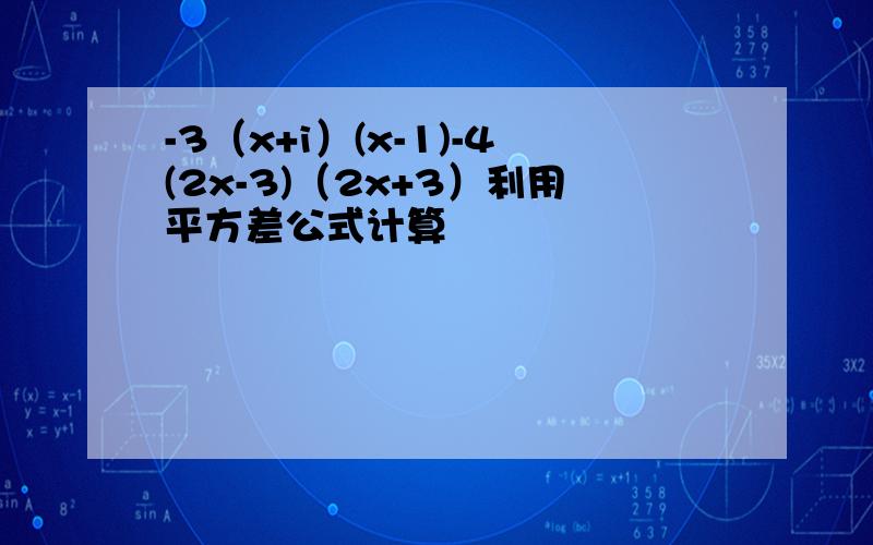 -3（x+i）(x-1)-4(2x-3)（2x+3）利用平方差公式计算