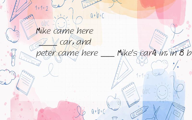 Mike came here ____ car,and peter came here ___ Mike's carA in;in B by;in C by;by D in;by