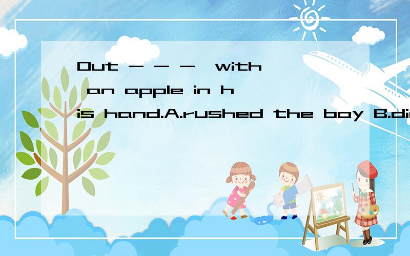 Out - - -,with an apple in his hand.A.rushed the boy B.did the boy rushed C.the boy rushed D.the boy did rush