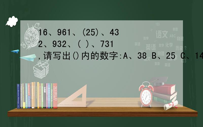 16、961、(25)、432、932、( )、731 ,请写出()内的数字:A、38 B、25 C、14 D、09