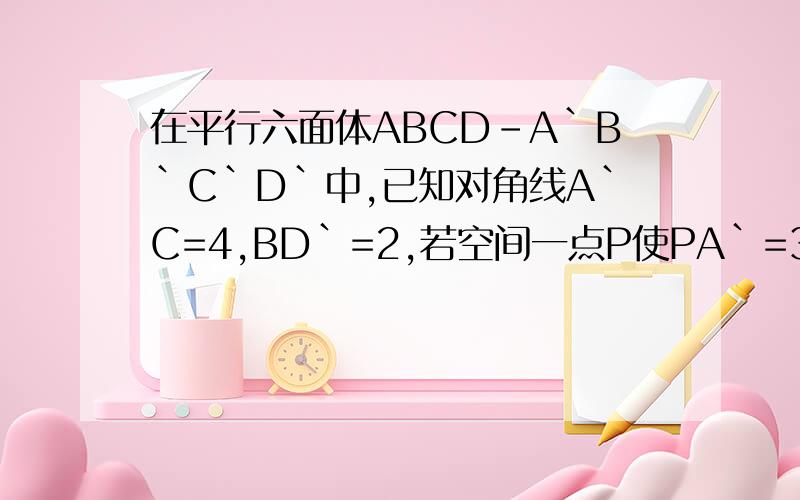 在平行六面体ABCD-A`B`C`D`中,已知对角线A`C=4,BD`=2,若空间一点P使PA`=3,PC=5,则 PB平方+PD`平方=_________