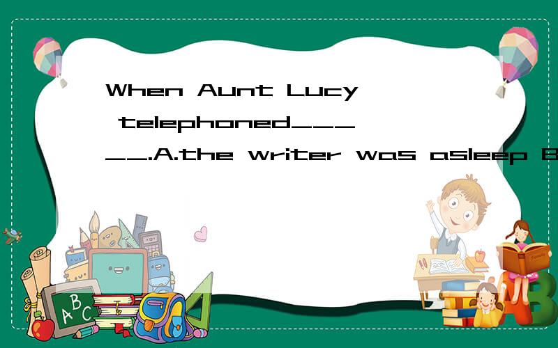 When Aunt Lucy telephoned_____.A.the writer was asleep B.the writer was still in bed,C .the writer had already got up D.the writer was having lunch.本人选的是D,