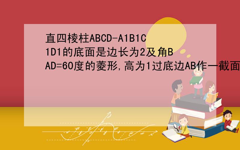 直四棱柱ABCD-A1B1C1D1的底面是边长为2及角BAD=60度的菱形,高为1过底边AB作一截面ABEF,若BE=21.求二面角E-AB-C的大小2.求截面ABEF的面积