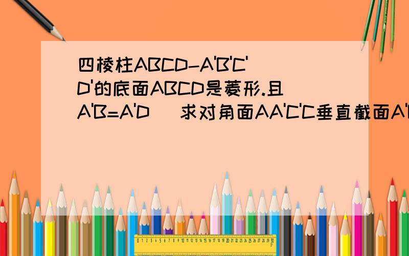 四棱柱ABCD-A'B'C'D'的底面ABCD是菱形.且A'B=A'D   求对角面AA'C'C垂直截面A'BD速度帮解下2)证明对角面D'DBB'是矩形