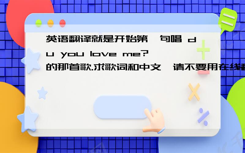 英语翻译就是开始第一句唱 du you love me?的那首歌.求歌词和中文,请不要用在线翻译,