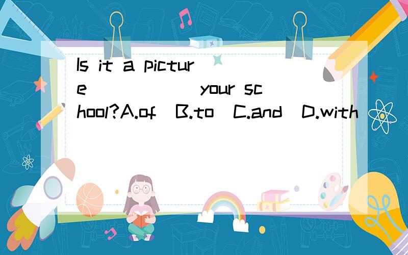 Is it a picture______your school?A.of  B.to  C.and  D.with