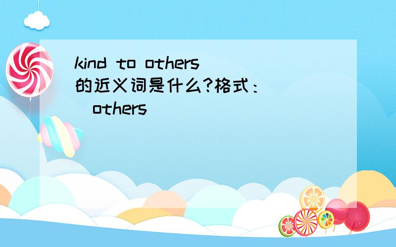kind to others的近义词是什么?格式：（）（）others
