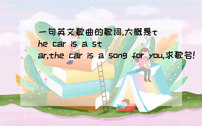 一句英文歌曲的歌词,大概是the car is a star,the car is a song for you,求歌名!