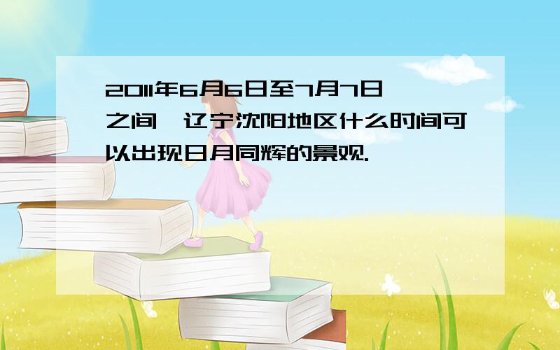 2011年6月6日至7月7日之间,辽宁沈阳地区什么时间可以出现日月同辉的景观.
