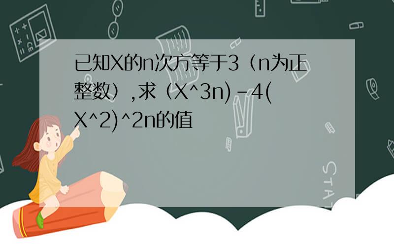 已知X的n次方等于3（n为正整数）,求（X^3n)-4(X^2)^2n的值